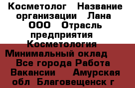 Косметолог › Название организации ­ Лана, ООО › Отрасль предприятия ­ Косметология › Минимальный оклад ­ 1 - Все города Работа » Вакансии   . Амурская обл.,Благовещенск г.